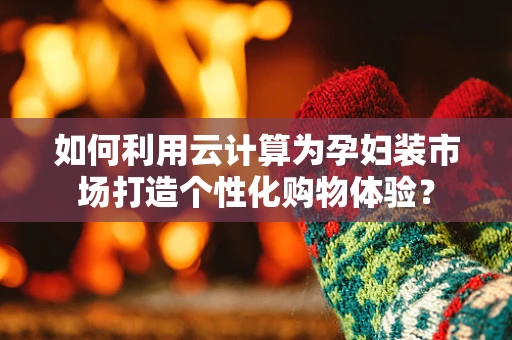 如何利用云计算为孕妇装市场打造个性化购物体验？