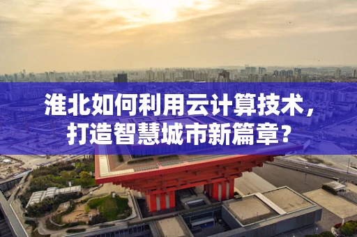 淮北如何利用云计算技术，打造智慧城市新篇章？