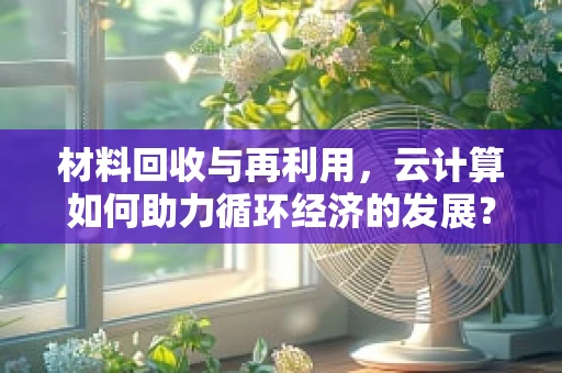 材料回收与再利用，云计算如何助力循环经济的发展？
