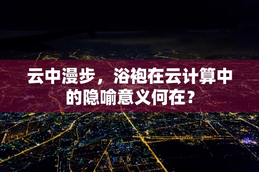 云中漫步，浴袍在云计算中的隐喻意义何在？