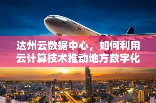 达州云数据中心，如何利用云计算技术推动地方数字化转型？