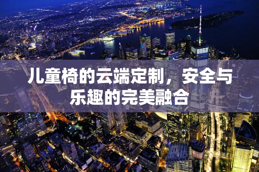 儿童椅的云端定制，安全与乐趣的完美融合