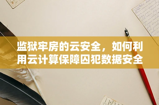 监狱牢房的云安全，如何利用云计算保障囚犯数据安全？