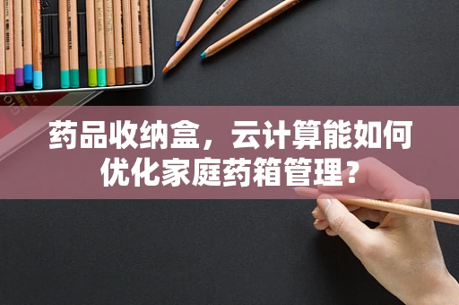 药品收纳盒，云计算能如何优化家庭药箱管理？