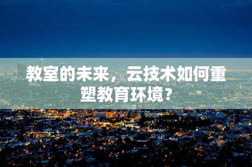 教室的未来，云技术如何重塑教育环境？