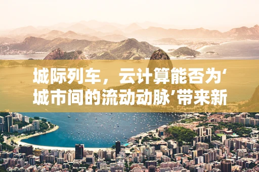 城际列车，云计算能否为‘城市间的流动动脉’带来新活力？