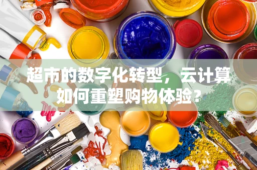 超市的数字化转型，云计算如何重塑购物体验？