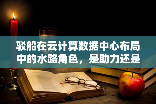 驳船在云计算数据中心布局中的水路角色，是助力还是阻碍？
