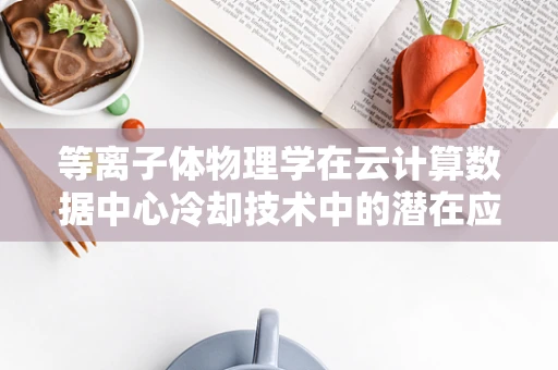 等离子体物理学在云计算数据中心冷却技术中的潜在应用，是未来趋势还是技术乌托邦？