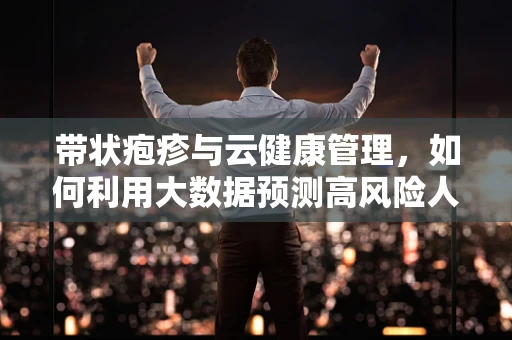 带状疱疹与云健康管理，如何利用大数据预测高风险人群？