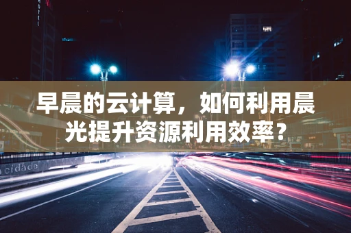 早晨的云计算，如何利用晨光提升资源利用效率？