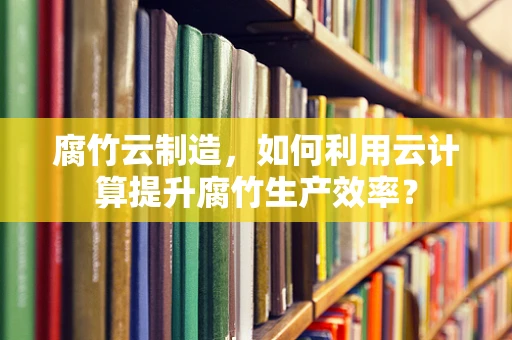 腐竹云制造，如何利用云计算提升腐竹生产效率？