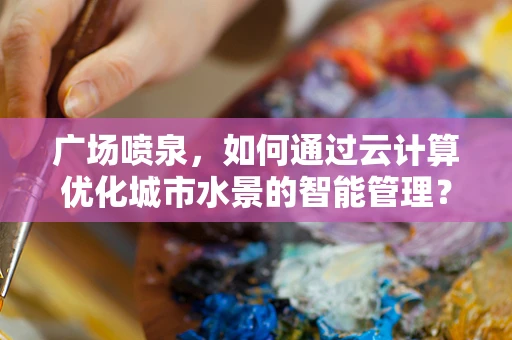 广场喷泉，如何通过云计算优化城市水景的智能管理？