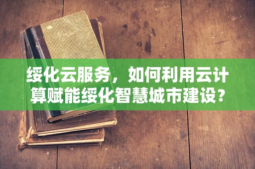 绥化云服务，如何利用云计算赋能绥化智慧城市建设？