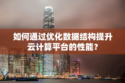 如何通过优化数据结构提升云计算平台的性能？