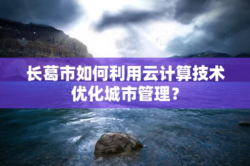 长葛市如何利用云计算技术优化城市管理？
