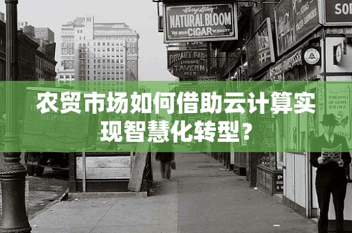 农贸市场如何借助云计算实现智慧化转型？