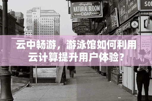 云中畅游，游泳馆如何利用云计算提升用户体验？