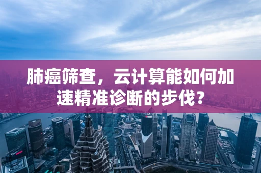 肺癌筛查，云计算能如何加速精准诊断的步伐？