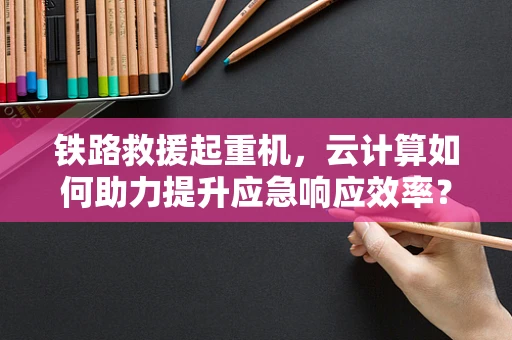 铁路救援起重机，云计算如何助力提升应急响应效率？