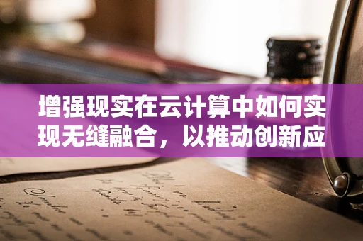 增强现实在云计算中如何实现无缝融合，以推动创新应用？