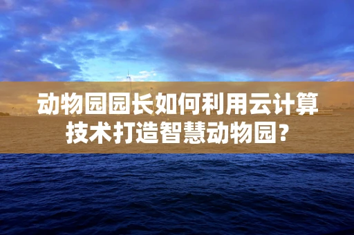 动物园园长如何利用云计算技术打造智慧动物园？