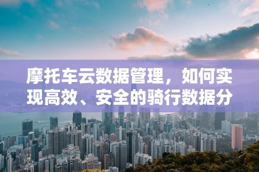 摩托车云数据管理，如何实现高效、安全的骑行数据分析？