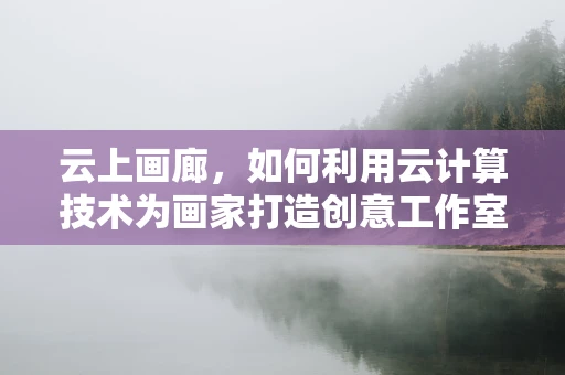 云上画廊，如何利用云计算技术为画家打造创意工作室？