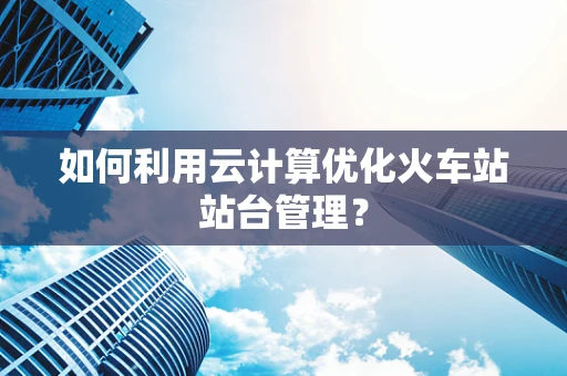 如何利用云计算优化火车站站台管理？