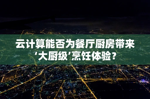 云计算能否为餐厅厨房带来‘大厨级’烹饪体验？
