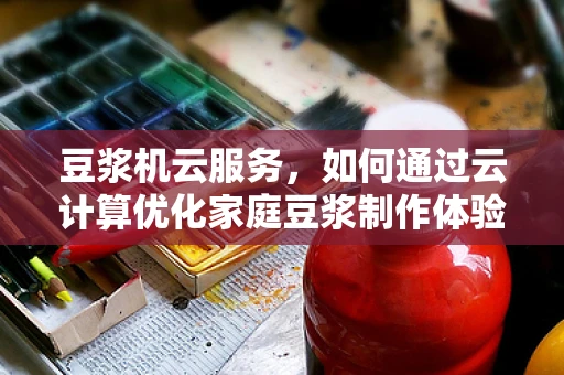 豆浆机云服务，如何通过云计算优化家庭豆浆制作体验？