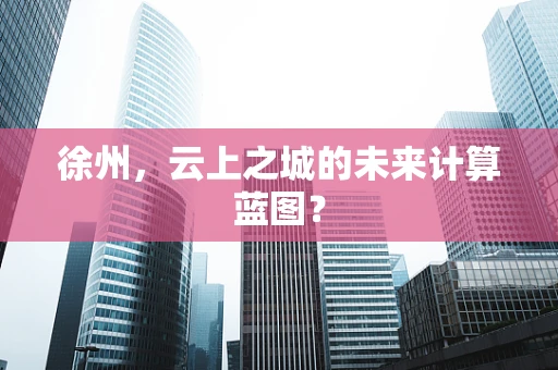 徐州，云上之城的未来计算蓝图？