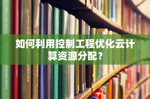 如何利用控制工程优化云计算资源分配？