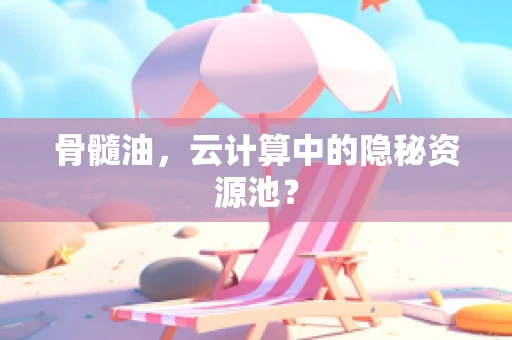 骨髓油，云计算中的隐秘资源池？