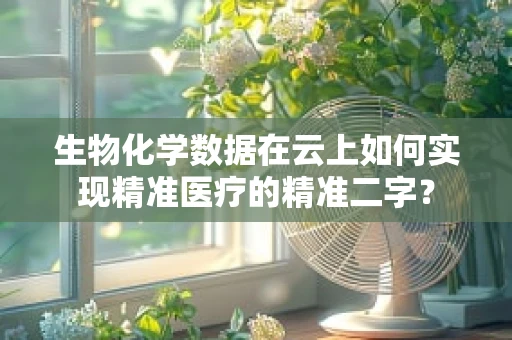 生物化学数据在云上如何实现精准医疗的精准二字？