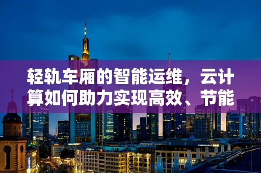 轻轨车厢的智能运维，云计算如何助力实现高效、节能的出行体验？