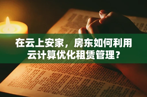 在云上安家，房东如何利用云计算优化租赁管理？