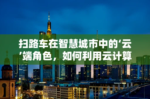 扫路车在智慧城市中的‘云’端角色，如何利用云计算提升其智能化水平？