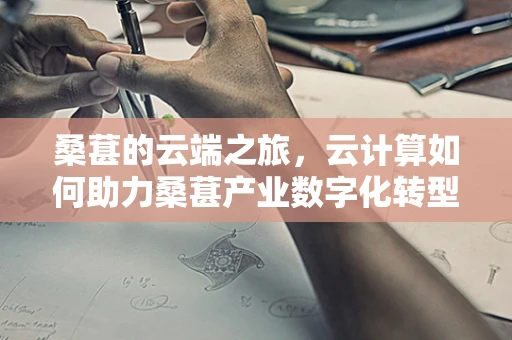 桑葚的云端之旅，云计算如何助力桑葚产业数字化转型？