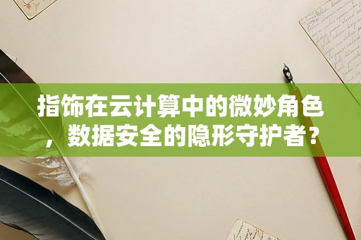 指饰在云计算中的微妙角色，数据安全的隐形守护者？