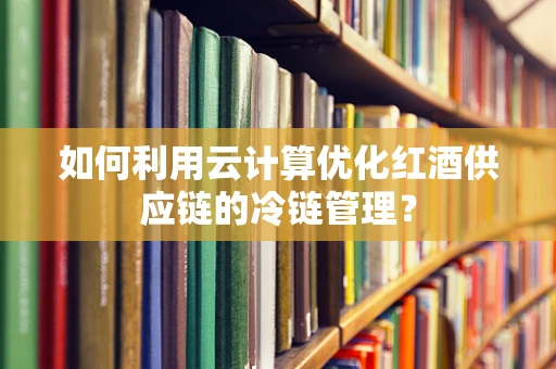 如何利用云计算优化红酒供应链的冷链管理？