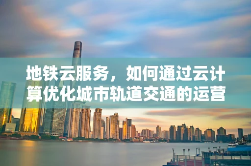 地铁云服务，如何通过云计算优化城市轨道交通的运营效率？