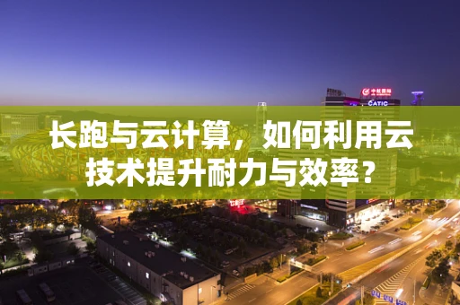长跑与云计算，如何利用云技术提升耐力与效率？