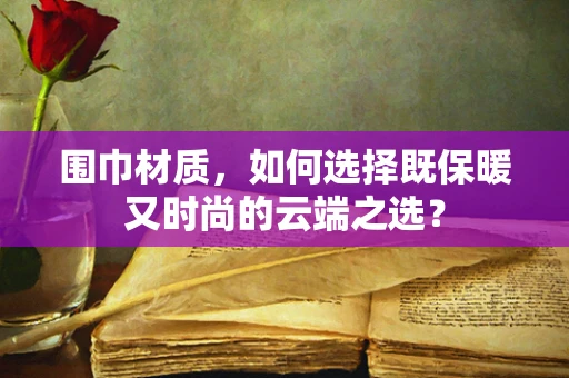 围巾材质，如何选择既保暖又时尚的云端之选？