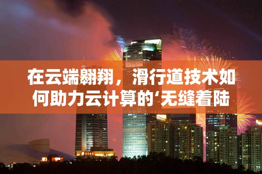 在云端翱翔，滑行道技术如何助力云计算的‘无缝着陆’？