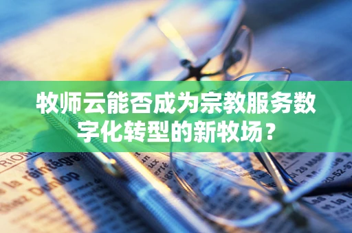 牧师云能否成为宗教服务数字化转型的新牧场？