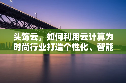 头饰云，如何利用云计算为时尚行业打造个性化、智能化的定制体验？