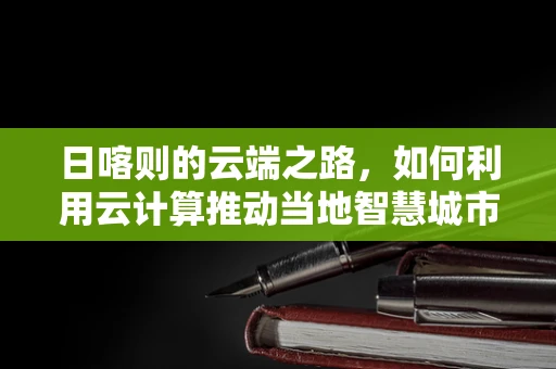 日喀则的云端之路，如何利用云计算推动当地智慧城市发展？
