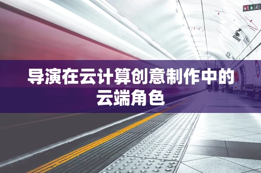 导演在云计算创意制作中的云端角色