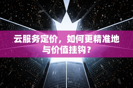 云服务定价，如何更精准地与价值挂钩？